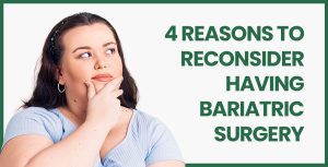 4 Reasons to Reconsider Having Bariatric Surgery